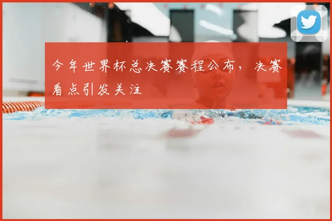 今年世界杯总决赛赛程公布,决赛看点引发关注