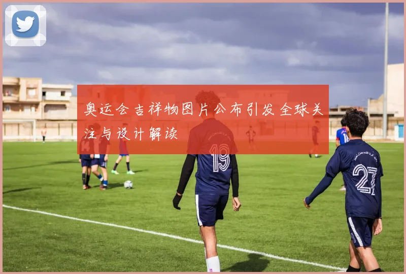 奥运会吉祥物图片公布引发全球关注与设计解读