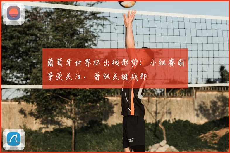 葡萄牙世界杯出线形势:小组赛前景受关注,晋级关键战即
