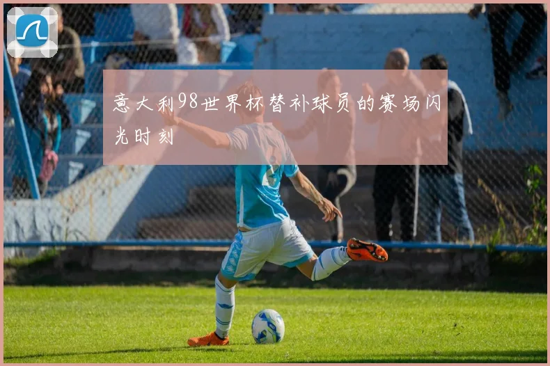 意大利98世界杯替补球员的赛场闪光时刻