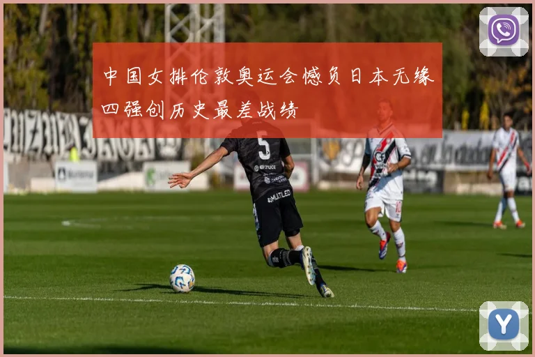 中国女排伦敦奥运会憾负日本无缘四强创历史最差战绩