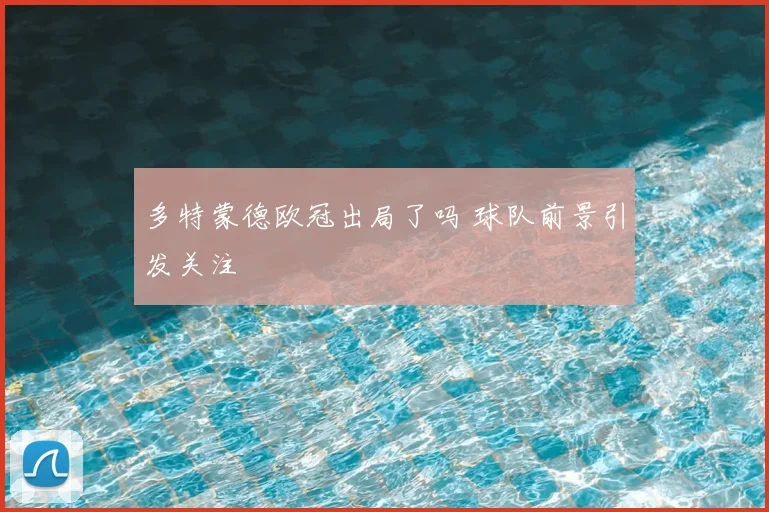 多特蒙德欧冠出局了吗 球队前景引发关注