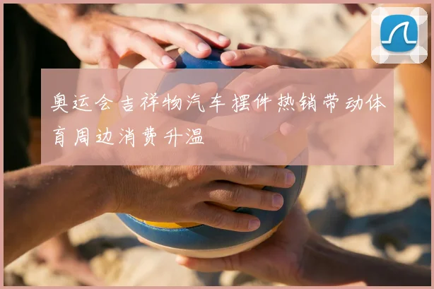 奥运会吉祥物汽车摆件热销带动体育周边消费升温