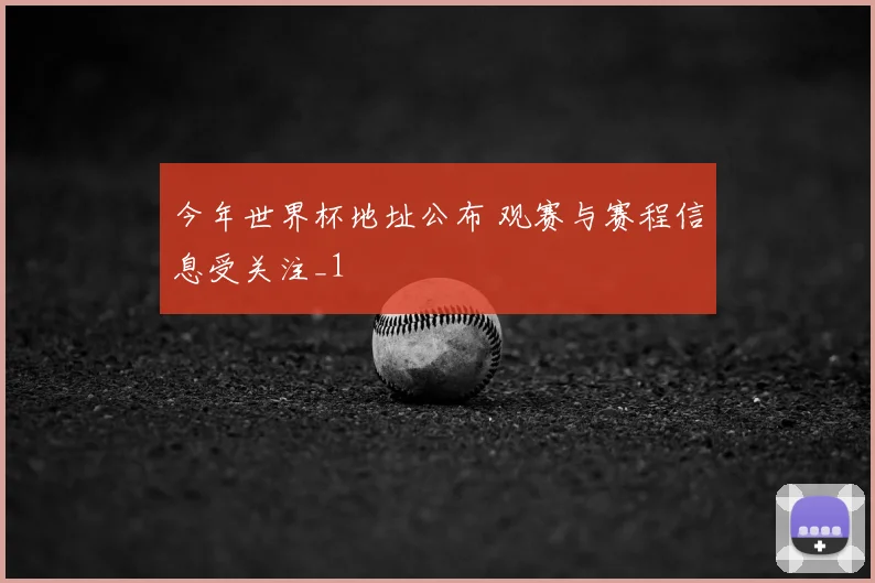 今年世界杯地址公布 观赛与赛程信息受关注_1