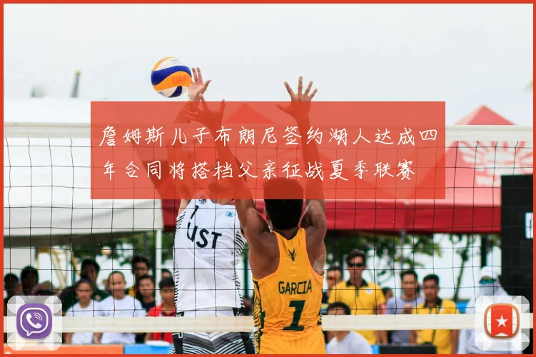 詹姆斯儿子布朗尼签约湖人达成四年合同将搭档父亲征战夏季联赛