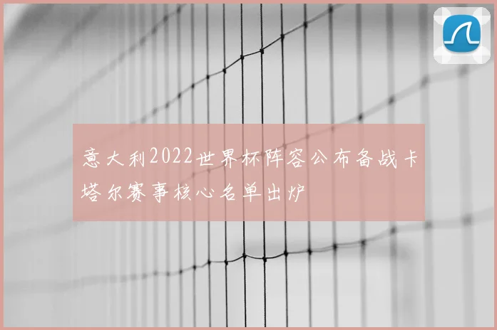 意大利2022世界杯阵容公布备战卡塔尔赛事核心名单出炉