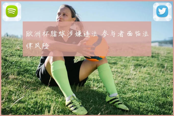 欧洲杯赌球涉嫌违法 参与者面临法律风险