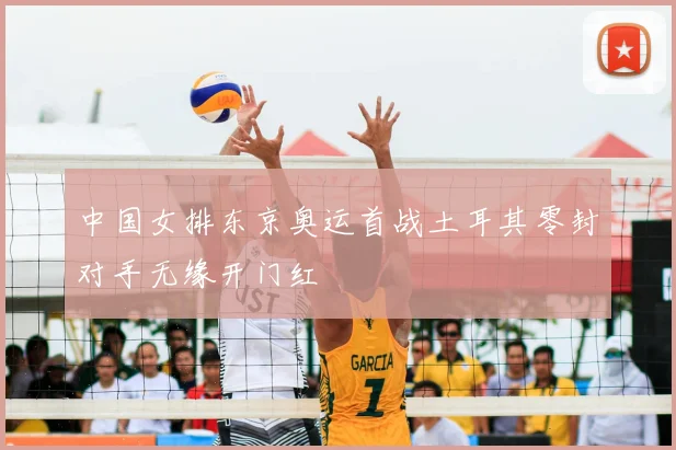 中国女排东京奥运首战土耳其零封对手无缘开门红