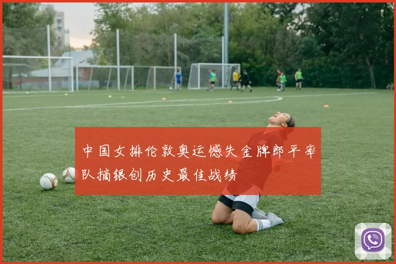 中国女排伦敦奥运憾失金牌郎平率队摘银创历史最佳战绩