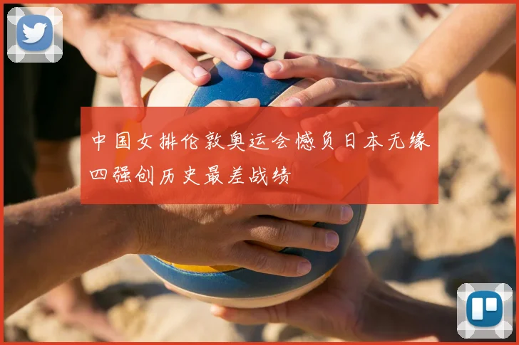 中国女排伦敦奥运会憾负日本无缘四强创历史最差战绩