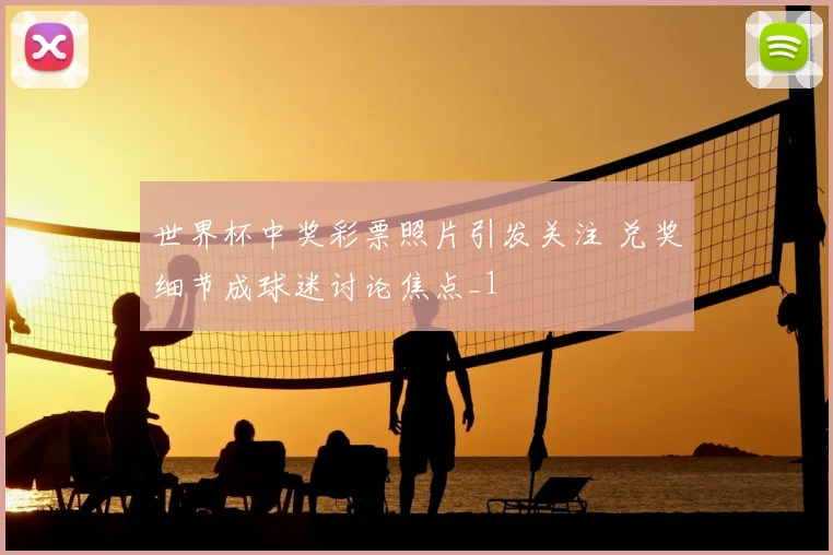 世界杯中奖彩票照片引发关注 兑奖细节成球迷讨论焦点_1