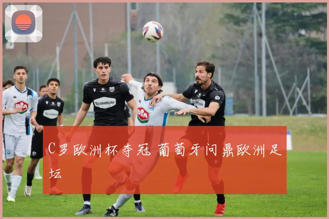 C罗欧洲杯夺冠 葡萄牙问鼎欧洲足坛