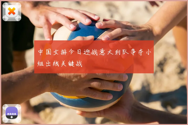 中国女排今日迎战意大利队争夺小组出线关键战