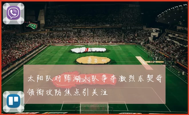 太阳队对阵湖人队争夺激烈东契奇领衔攻防焦点引关注