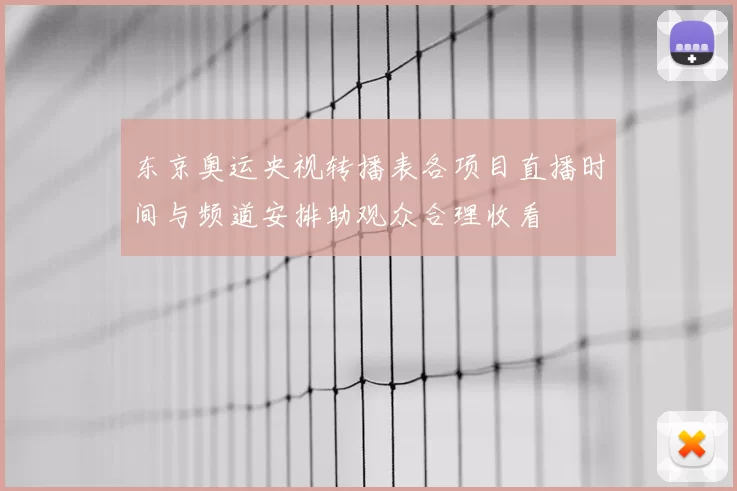 东京奥运央视转播表各项目直播时间与频道安排助观众合理收看