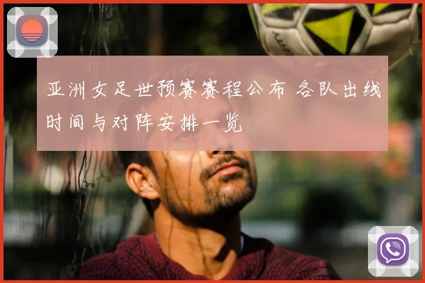 亚洲女足世预赛赛程公布 各队出线时间与对阵安排一览