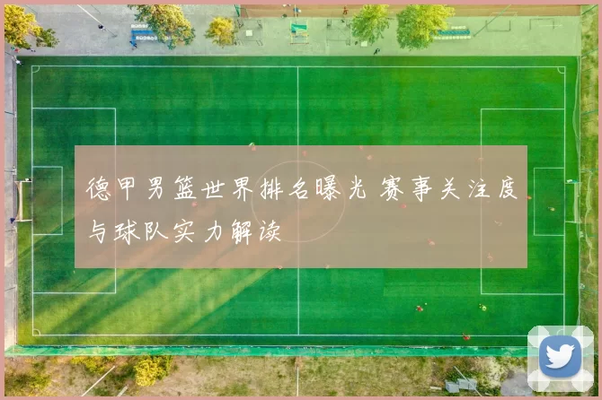 德甲男篮世界排名曝光 赛事关注度与球队实力解读