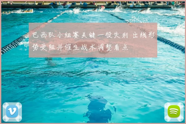 巴西队小组赛关键一役失利 出线形势受阻并催生战术调整看点