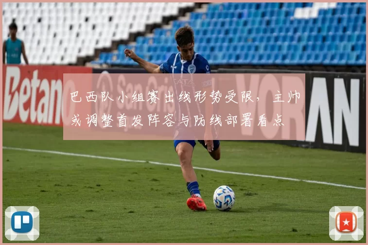 巴西队小组赛出线形势受限,主帅或调整首发阵容与防线部署看点