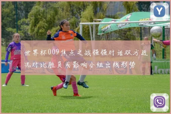 世界杯009焦点之战强强对话双方近况对比胜负或影响小组出线形势