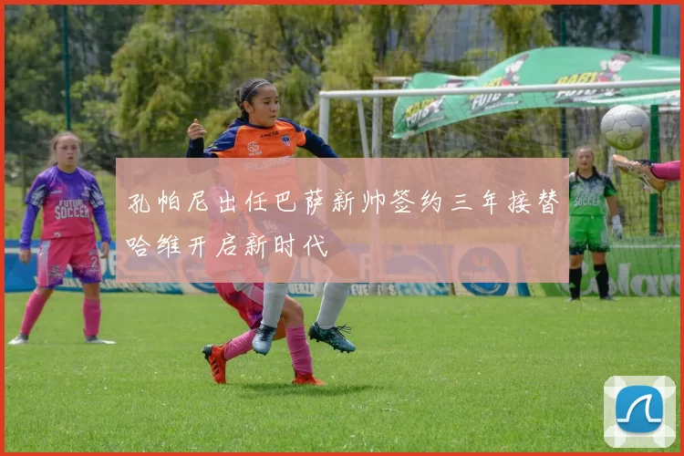 孔帕尼出任巴萨新帅签约三年接替哈维开启新时代