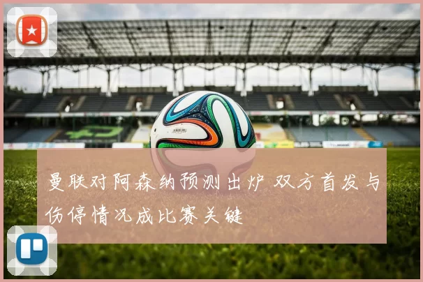 曼联对阿森纳预测出炉 双方首发与伤停情况成比赛关键