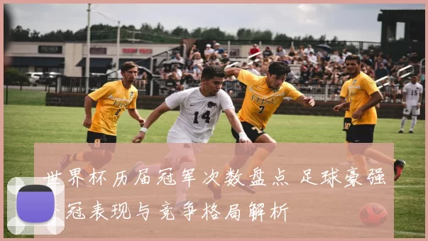 世界杯历届冠军次数盘点 足球豪强夺冠表现与竞争格局解析