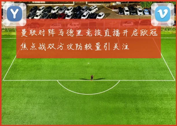 曼联对阵马德里竞技直播开启欧冠焦点战双方攻防较量引关注