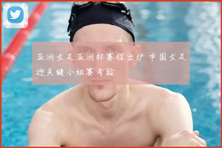亚洲女足亚洲杯赛程出炉 中国女足迎关键小组赛考验