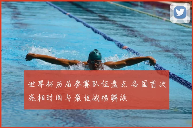 世界杯历届参赛队伍盘点 各国首次亮相时间与最佳战绩解读
