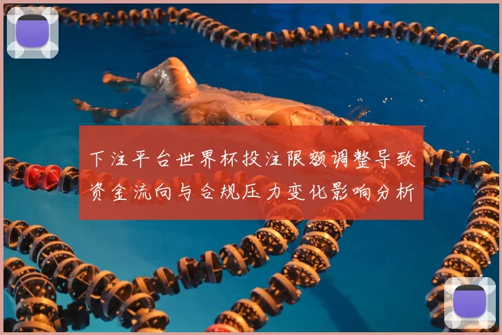 下注平台世界杯投注限额调整导致资金流向与合规压力变化影响分析