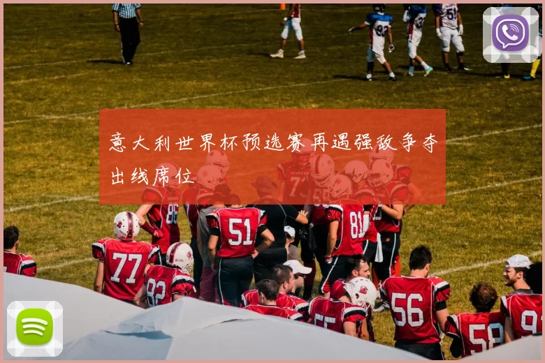 意大利世界杯预选赛再遇强敌争夺出线席位