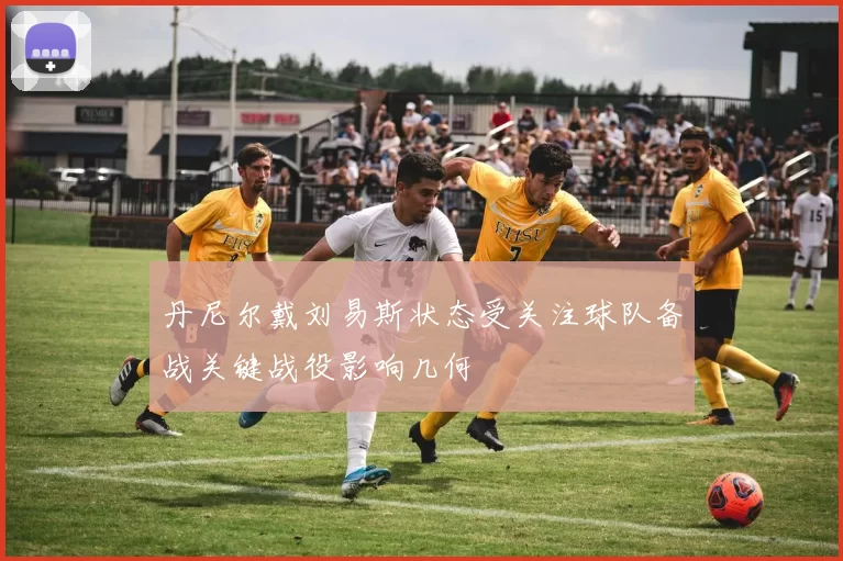 丹尼尔戴刘易斯状态受关注球队备战关键战役影响几何