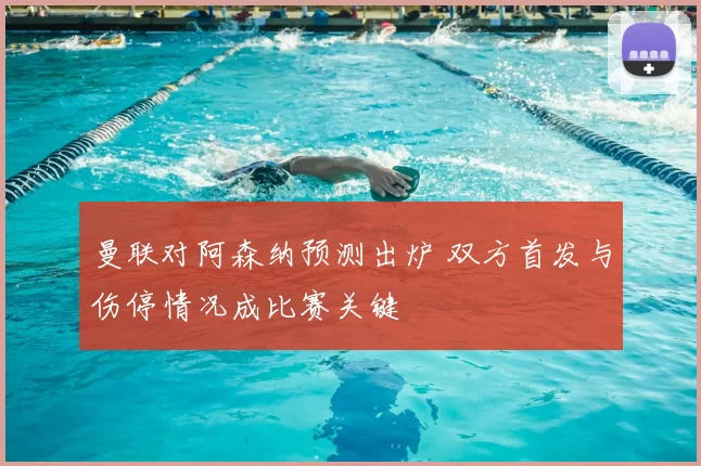 曼联对阿森纳预测出炉 双方首发与伤停情况成比赛关键