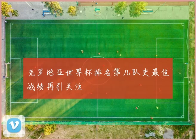 克罗地亚世界杯排名第几队史最佳战绩再引关注