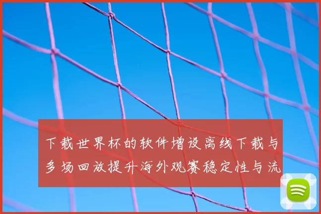 下载世界杯的软件增设离线下载与多场回放提升海外观赛稳定性与流量节省