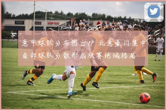 意甲球队分布图出炉 北意豪门集中南部球队分散形成联赛地域格局