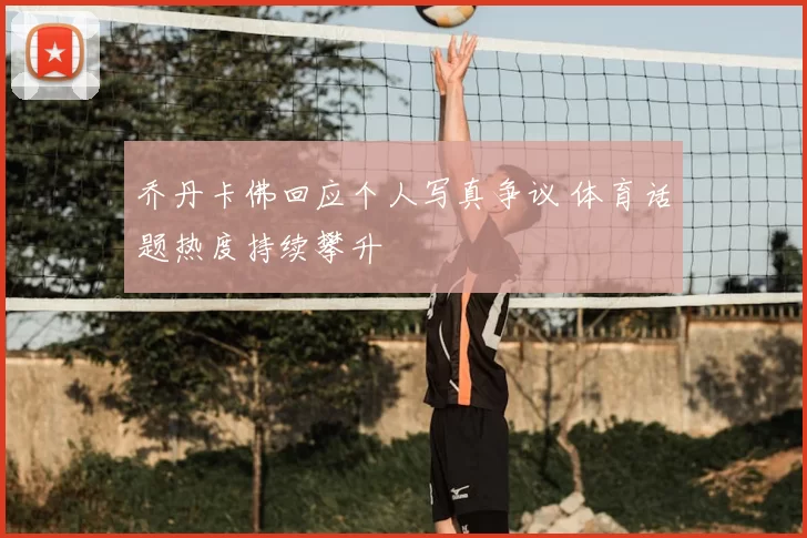 乔丹卡佛回应个人写真争议 体育话题热度持续攀升