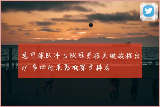 意甲球队冲击欧冠资格关键战程出炉 争四结果影响赛季排名
