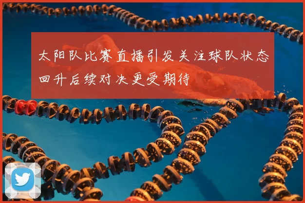 太阳队比赛直播引发关注球队状态回升后续对决更受期待