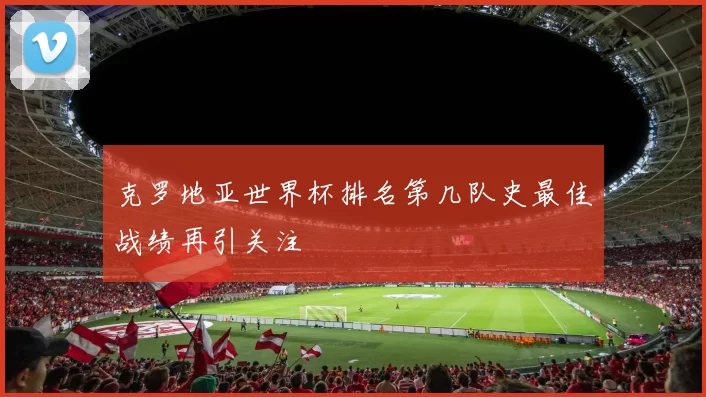 克罗地亚世界杯排名第几队史最佳战绩再引关注