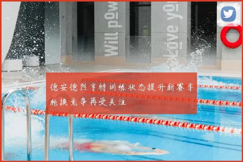 德安德烈亨特训练状态提升新赛季轮换竞争再受关注