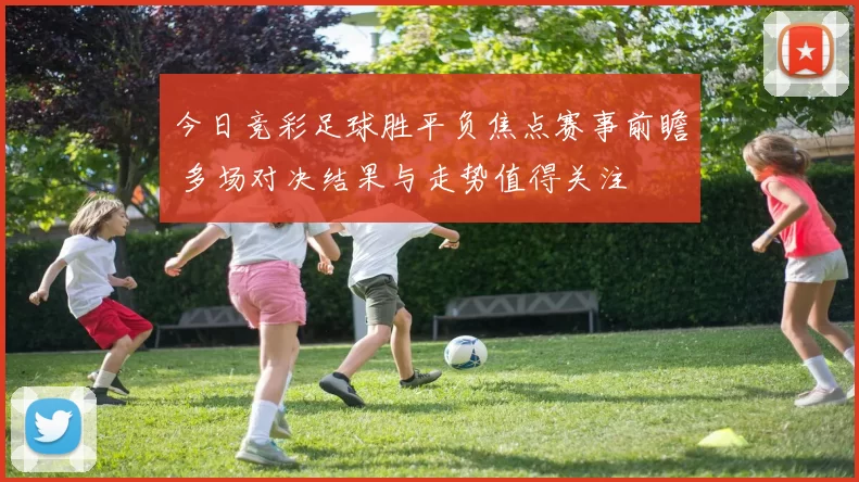 今日竞彩足球胜平负焦点赛事前瞻 多场对决结果与走势值得关注