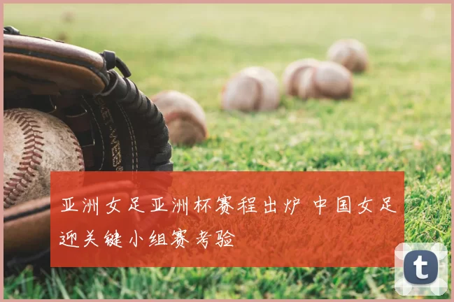 亚洲女足亚洲杯赛程出炉 中国女足迎关键小组赛考验