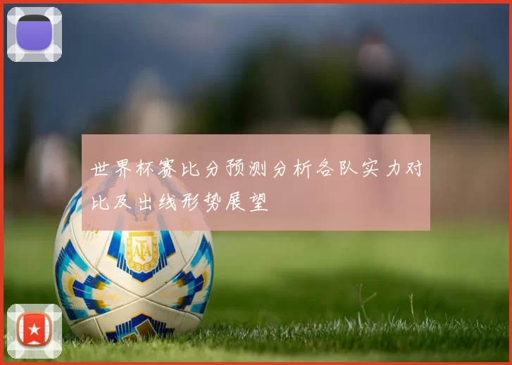 世界杯赛比分预测分析各队实力对比及出线形势展望
