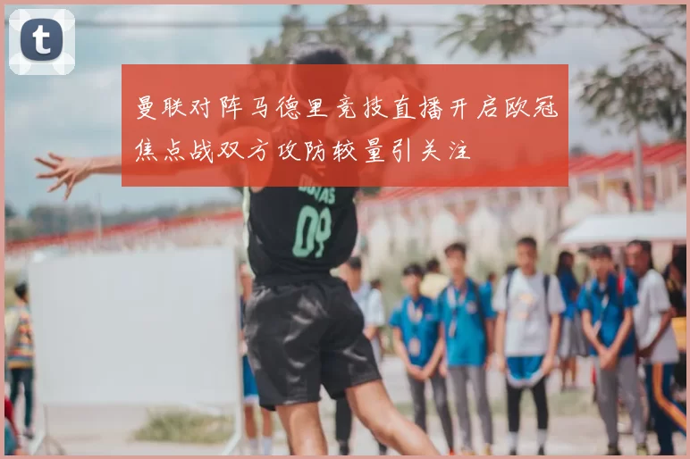 曼联对阵马德里竞技直播开启欧冠焦点战双方攻防较量引关注