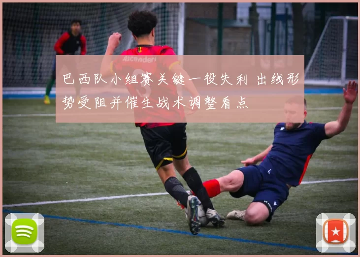 巴西队小组赛关键一役失利 出线形势受阻并催生战术调整看点
