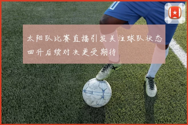 太阳队比赛直播引发关注球队状态回升后续对决更受期待