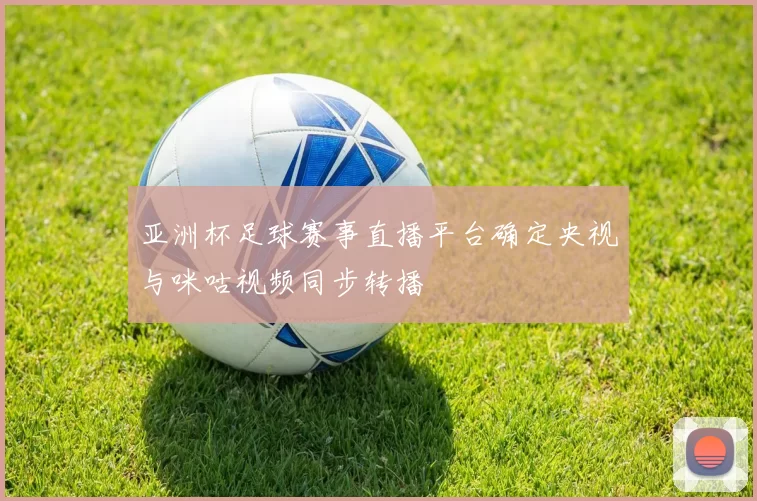 亚洲杯足球赛事直播平台确定央视与咪咕视频同步转播