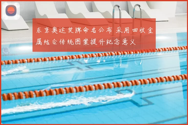 东京奥运奖牌命名公布 采用回收金属结合传统图案提升纪念意义